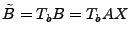 $ \tilde{B} = T_b B = T_b A X$